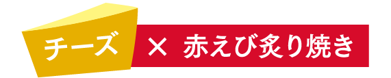 チーズ×赤えび炙り焼き